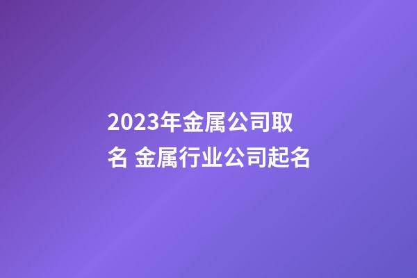 2023年金属公司取名 金属行业公司起名-第1张-公司起名-玄机派